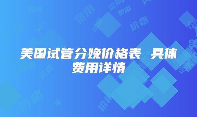 美国试管分娩价格表 具体费用详情