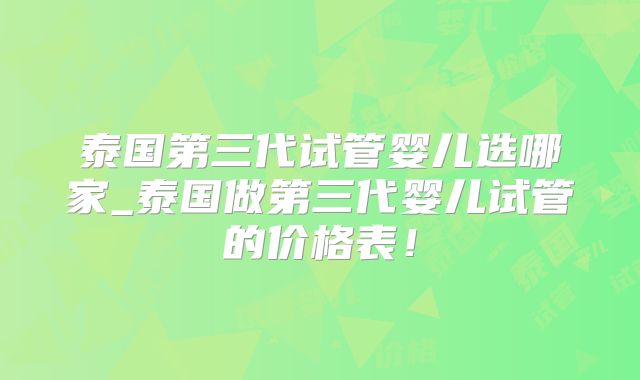 泰国第三代试管婴儿选哪家_泰国做第三代婴儿试管的价格表！