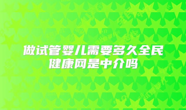 做试管婴儿需要多久全民健康网是中介吗