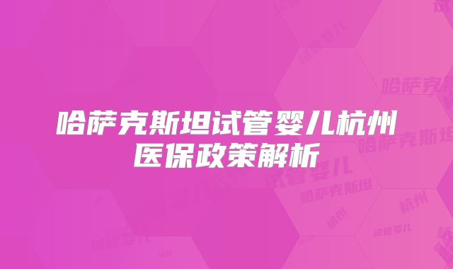 哈萨克斯坦试管婴儿杭州医保政策解析