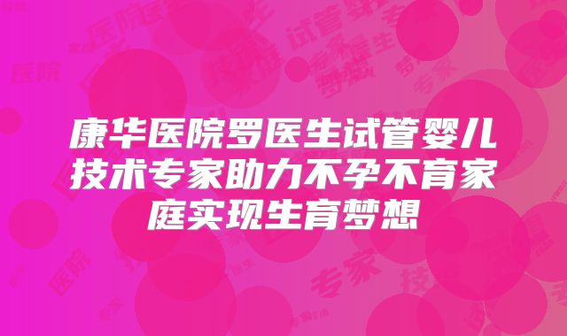 康华医院罗医生试管婴儿技术专家助力不孕不育家庭实现生育梦想