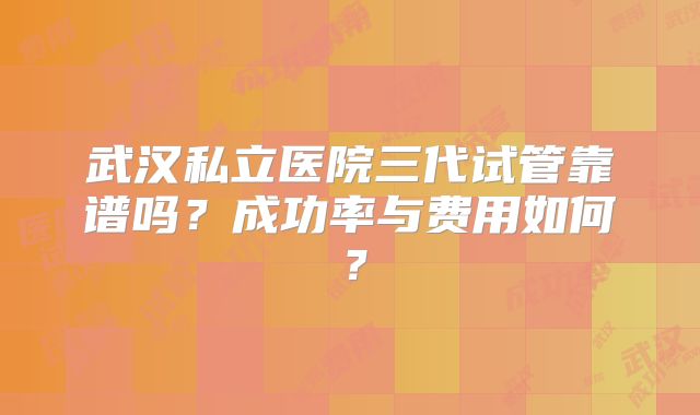武汉私立医院三代试管靠谱吗？成功率与费用如何？