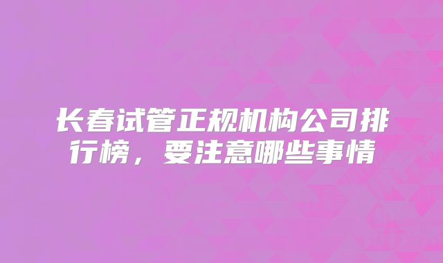 长春试管正规机构公司排行榜，要注意哪些事情