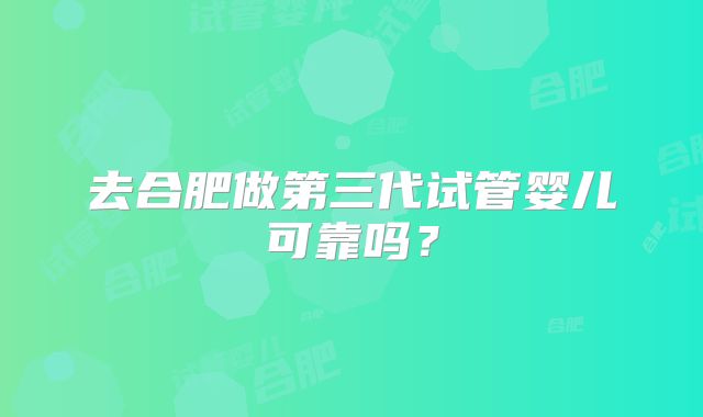 去合肥做第三代试管婴儿可靠吗?