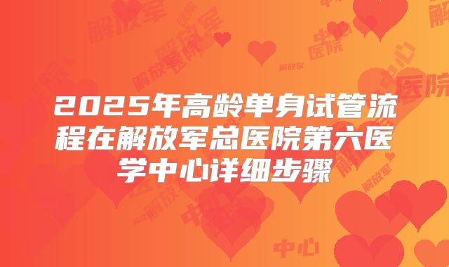 2025年高龄单身试管流程在解放军总医院第六医学中心详细步骤