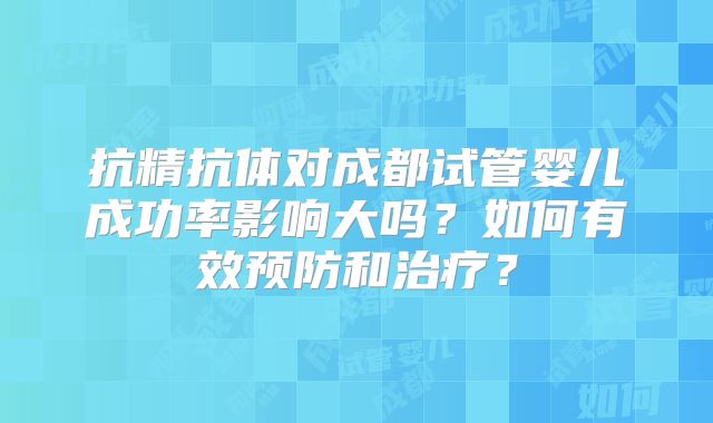抗精抗体对成都试管婴儿成功率影响大吗？如何有效预防和治疗？