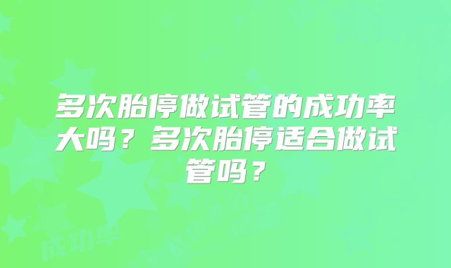 多次胎停做试管的成功率大吗？多次胎停适合做试管吗？