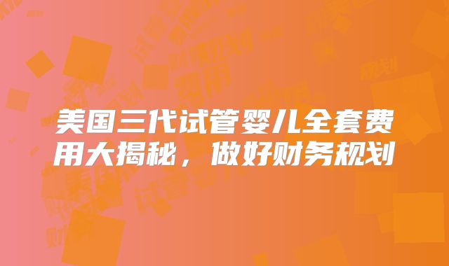 美国三代试管婴儿全套费用大揭秘,做好财务规划
