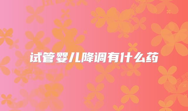 试管婴儿降调有什么药