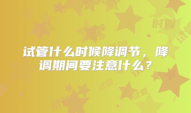 试管什么时候降调节，降调期间要注意什么？