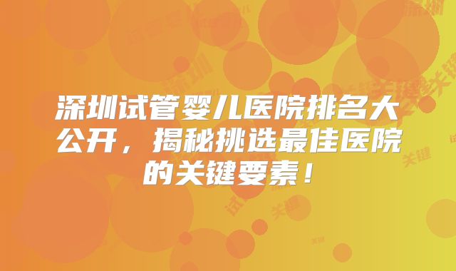 深圳试管婴儿医院排名大公开，揭秘挑选最佳医院的关键要素！