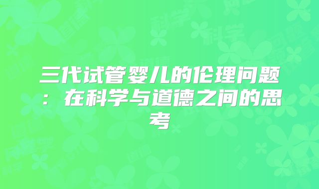 三代试管婴儿的伦理问题:在科学与道德之间的思考
