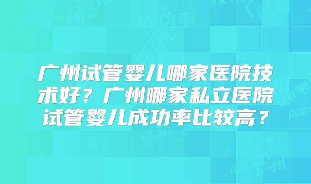 广州试管婴儿哪家医院技术好？广州哪家私立医院试管婴儿成功率比较高？