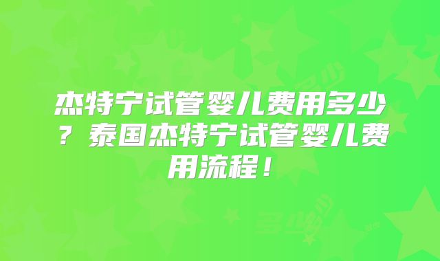 杰特宁试管婴儿费用多少？泰国杰特宁试管婴儿费用流程！