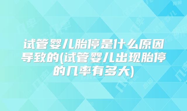 试管婴儿胎停是什么原因导致的(试管婴儿出现胎停的几率有多大)