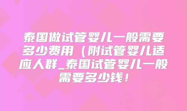 泰国做试管婴儿一般需要多少费用(附试管婴儿适应人群_泰国试管婴儿一般需要多少钱!