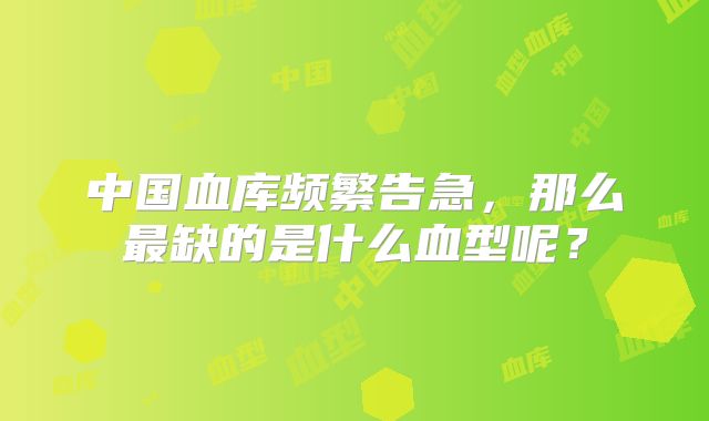 中国血库频繁告急,那么最缺的是什么血型呢?