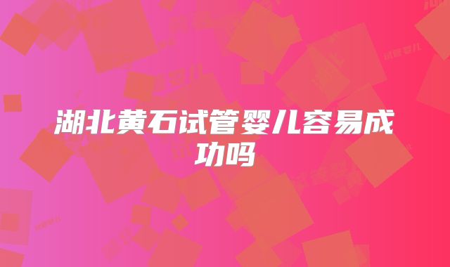 湖北黄石试管婴儿容易成功吗
