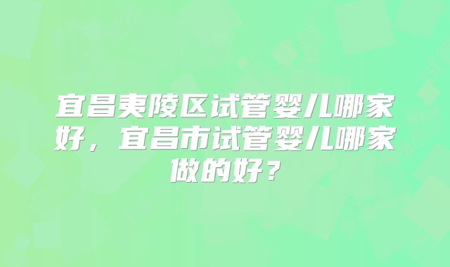宜昌夷陵区试管婴儿哪家好，宜昌市试管婴儿哪家做的好？