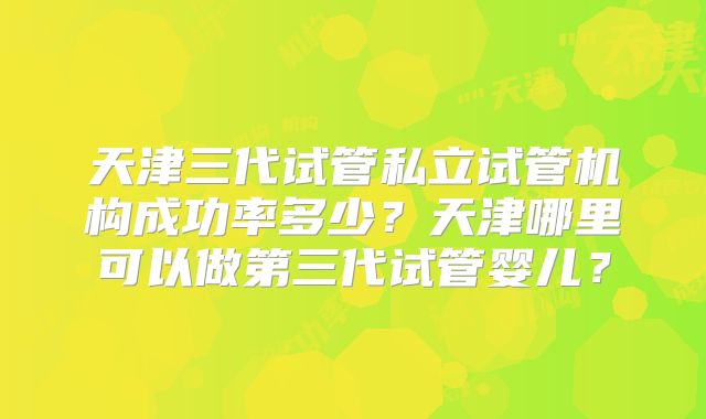 天津三代试管私立试管机构成功率多少?天津哪里可以做第三代试管婴儿?