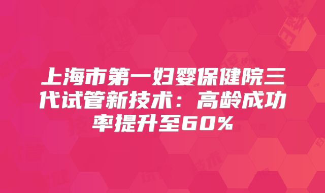 上海市第一妇婴保健院三代试管新技术：高龄成功率提升至60%