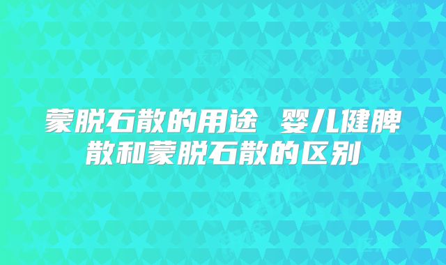 蒙脱石散的用途 婴儿健脾散和蒙脱石散的区别