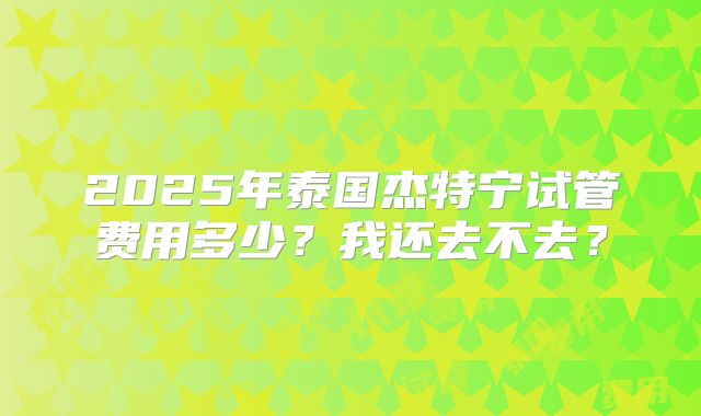 2025年泰国杰特宁试管费用多少?我还去不去?