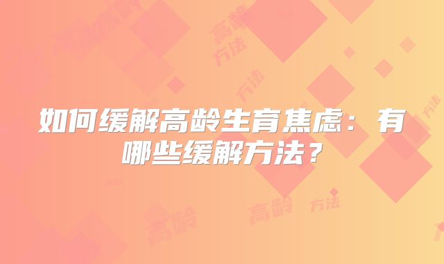 如何缓解高龄生育焦虑：有哪些缓解方法？