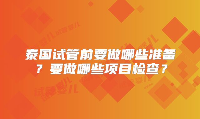 泰国试管前要做哪些准备？要做哪些项目检查？