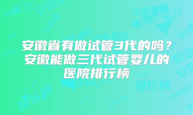 安徽省有做试管3代的吗？安徽能做三代试管婴儿的医院排行榜
