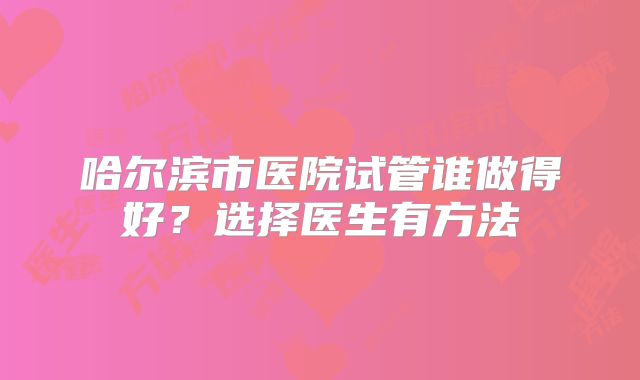 哈尔滨市医院试管谁做得好？选择医生有方法