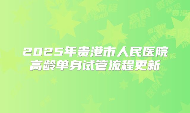 2025年贵港市人民医院高龄单身试管流程更新
