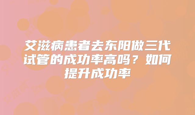 艾滋病患者去东阳做三代试管的成功率高吗？如何提升成功率