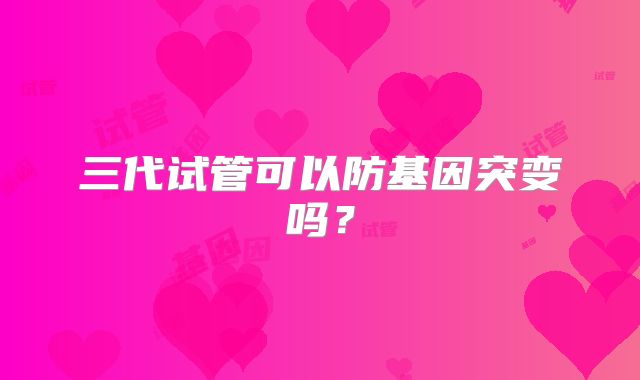 三代试管可以防基因突变吗？