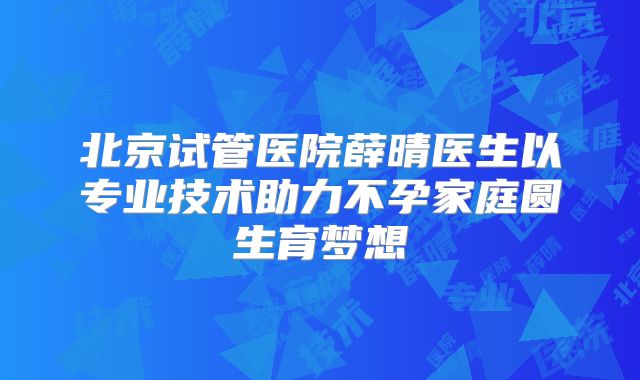 北京试管医院薛晴医生以专业技术助力不孕家庭圆生育梦想