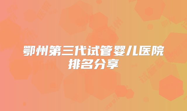 鄂州第三代试管婴儿医院排名分享