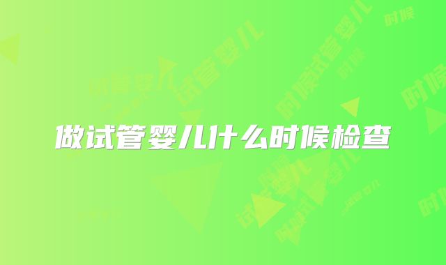 做试管婴儿什么时候检查