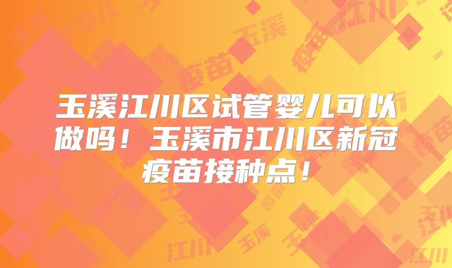 玉溪江川区试管婴儿可以做吗!玉溪市江川区新冠疫苗接种点!