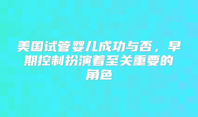 美国试管婴儿成功与否，早期控制扮演着至关重要的角色