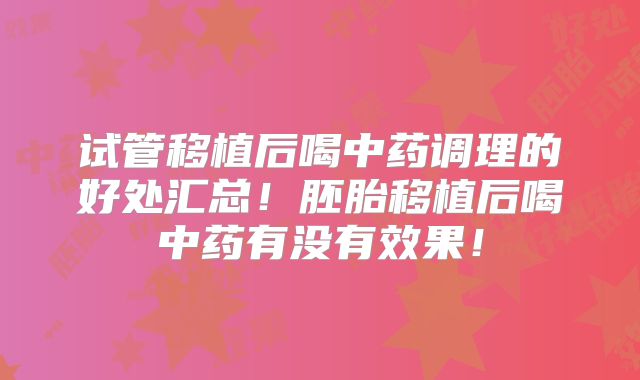 试管移植后喝中药调理的好处汇总！胚胎移植后喝中药有没有效果！
