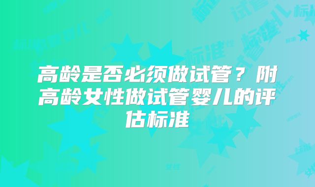 高龄是否必须做试管？附高龄女性做试管婴儿的评估标准