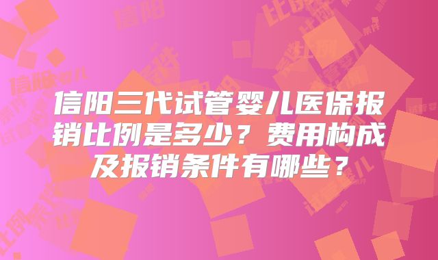 信阳三代试管婴儿医保报销比例是多少？费用构成及报销条件有哪些？