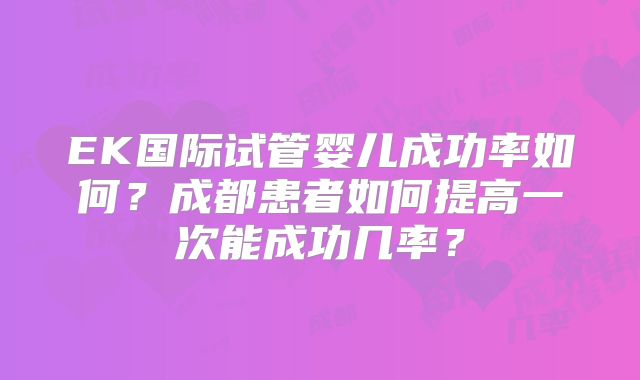 EK国际试管婴儿成功率如何？成都患者如何提高一次能成功几率？