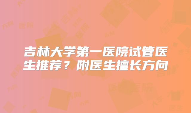 吉林大学第一医院试管医生推荐?附医生擅长方向