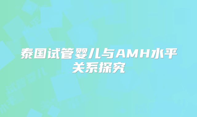 泰国试管婴儿与AMH水平关系探究