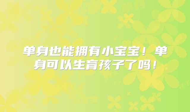 单身也能拥有小宝宝！单身可以生育孩子了吗！