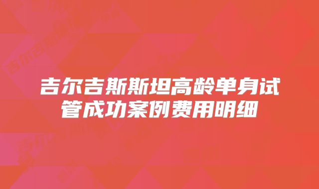 吉尔吉斯斯坦高龄单身试管成功案例费用明细