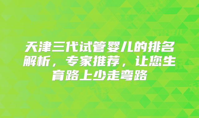 天津三代试管婴儿的排名解析，专家推荐，让您生育路上少走弯路
