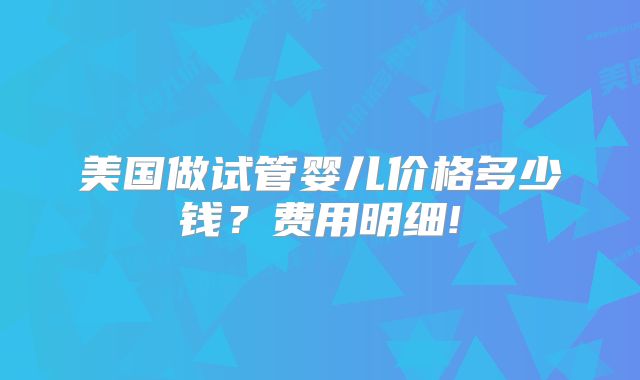 美国做试管婴儿价格多少钱？费用明细!