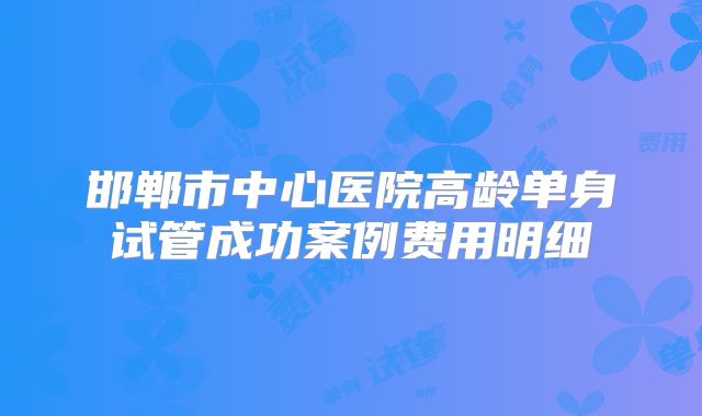 邯郸市中心医院高龄单身试管成功案例费用明细